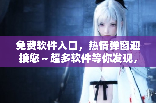 免費(fèi)軟件入口，熱情彈窗迎接您～超多軟件等你發(fā)現(xiàn)，盡情暢享！