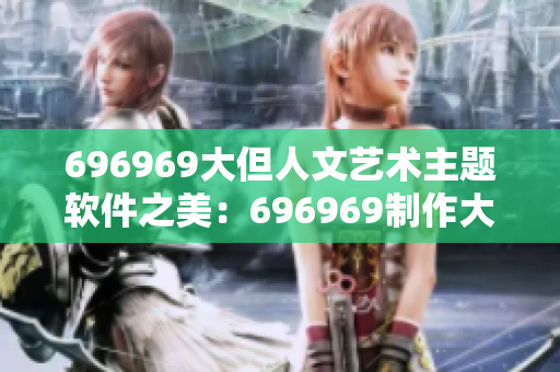 696969大但人文藝術主題軟件之美：696969制作大型人文藝術展現(xiàn)