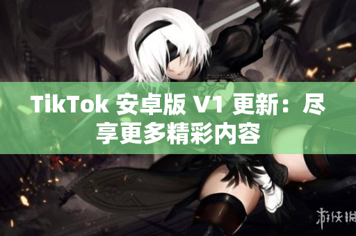 TikTok 安卓版 V1 更新：盡享更多精彩內(nèi)容