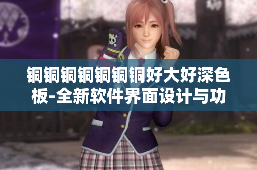 銅銅銅銅銅銅銅好大好深色板-全新軟件界面設(shè)計(jì)與功能優(yōu)化解讀