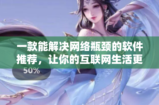 一款能解決網(wǎng)絡(luò)瓶頸的軟件推薦，讓你的互聯(lián)網(wǎng)生活更加順暢