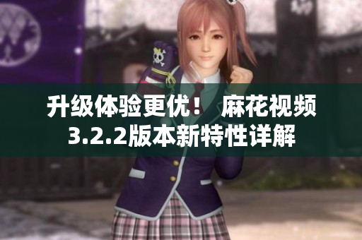 升級體驗更優(yōu)！ 麻花視頻3.2.2版本新特性詳解