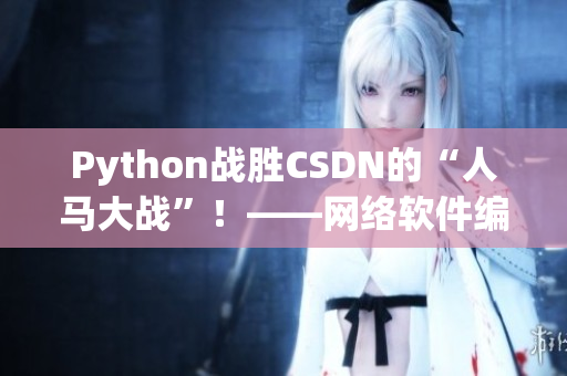 Python戰(zhàn)勝CSDN的“人馬大戰(zhàn)”！——網(wǎng)絡(luò)軟件編輯報(bào)道