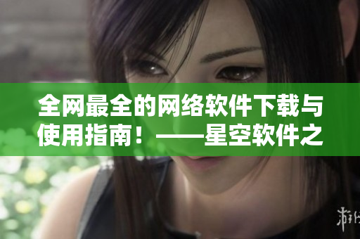 全網(wǎng)最全的網(wǎng)絡(luò)軟件下載與使用指南！——星空軟件之家