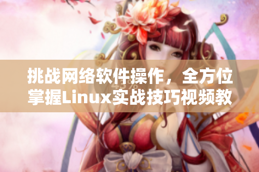 挑戰(zhàn)網(wǎng)絡(luò)軟件操作，全方位掌握Linux實(shí)戰(zhàn)技巧視頻教程