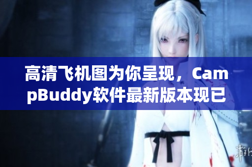 高清飛機圖為你呈現(xiàn)，CampBuddy軟件最新版本現(xiàn)已上線