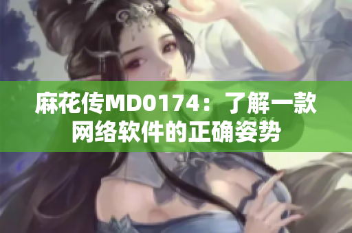 麻花傳MD0174：了解一款網(wǎng)絡軟件的正確姿勢