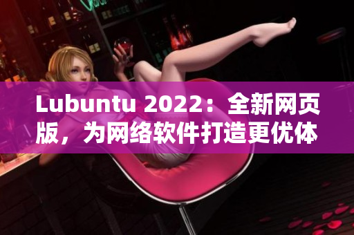 Lubuntu 2022：全新網(wǎng)頁(yè)版，為網(wǎng)絡(luò)軟件打造更優(yōu)體驗(yàn)！
