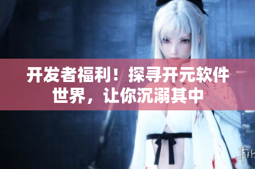 開(kāi)發(fā)者福利！探尋開(kāi)元軟件世界，讓你沉溺其中