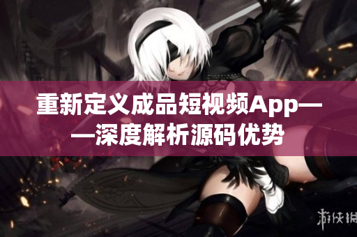 重新定義成品短視頻App——深度解析源碼優(yōu)勢(shì)