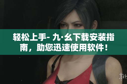輕松上手- 九·幺下載安裝指南，助您迅速使用軟件！