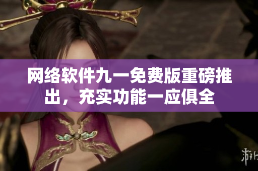 網(wǎng)絡(luò)軟件九一免費(fèi)版重磅推出，充實(shí)功能一應(yīng)俱全