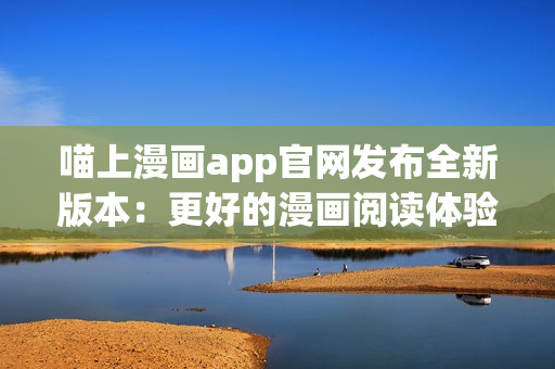 喵上漫畫app官網(wǎng)發(fā)布全新版本：更好的漫畫閱讀體驗！