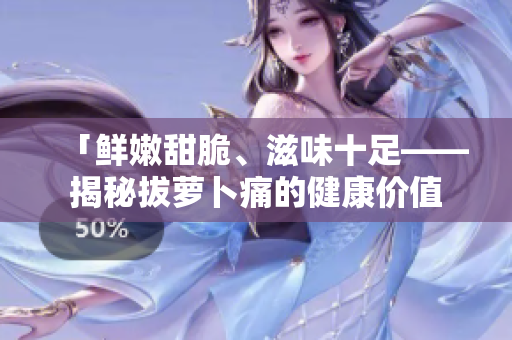 「鮮嫩甜脆、滋味十足——揭秘拔蘿卜痛的健康價(jià)值