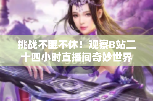 挑戰(zhàn)不眠不休！觀察B站二十四小時直播間奇妙世界