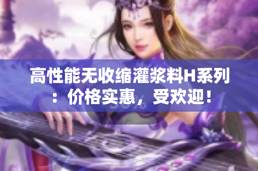 高性能無收縮灌漿料H系列：價格實(shí)惠，受歡迎！