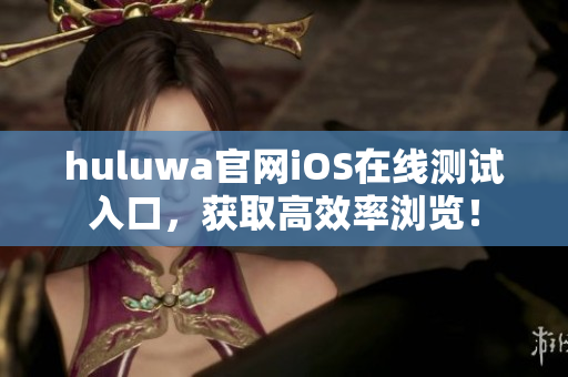 huluwa官網(wǎng)iOS在線測試入口，獲取高效率瀏覽！