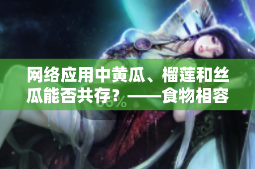 網(wǎng)絡(luò)應(yīng)用中黃瓜、榴蓮和絲瓜能否共存？——食物相容性問(wèn)題解析