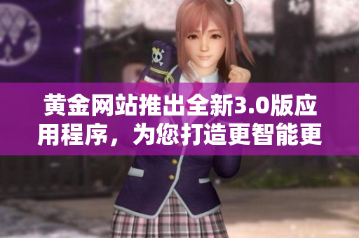 黃金網(wǎng)站推出全新3.0版應(yīng)用程序，為您打造更智能更便捷的使用體驗(yàn)！
