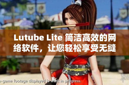 Lutube Lite 簡(jiǎn)潔高效的網(wǎng)絡(luò)軟件，讓您輕松享受無(wú)縫視頻觀看體驗(yàn)