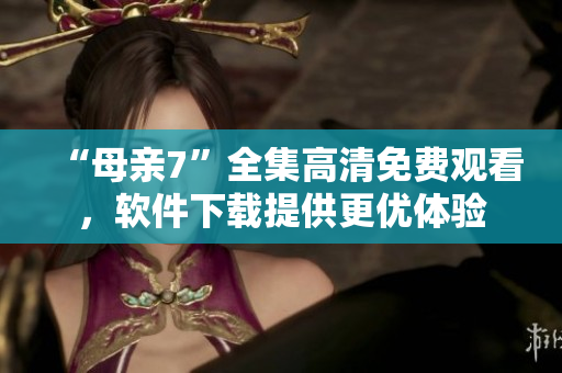 “母親7”全集高清免費(fèi)觀看，軟件下載提供更優(yōu)體驗(yàn)