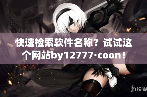 快速檢索軟件名稱？試試這個網(wǎng)站by12777·coon！