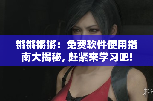 鏘鏘鏘鏘：免費軟件使用指南大揭秘, 趕緊來學習吧!