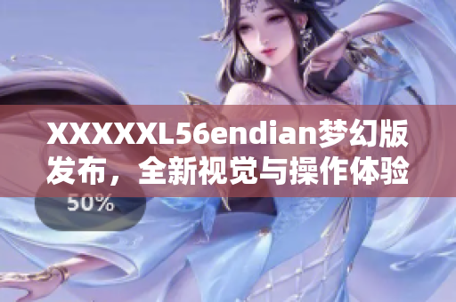 XXXXXL56endian夢幻版發(fā)布，全新視覺與操作體驗(yàn)！