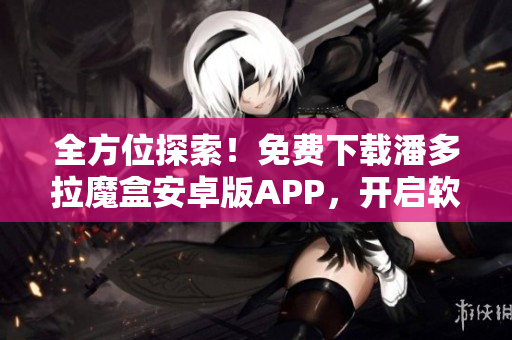 全方位探索！免費(fèi)下載潘多拉魔盒安卓版APP，開啟軟件世界之門！