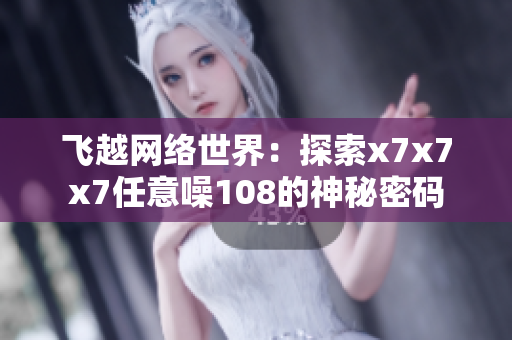 飛越網(wǎng)絡世界：探索x7x7x7任意噪108的神秘密碼