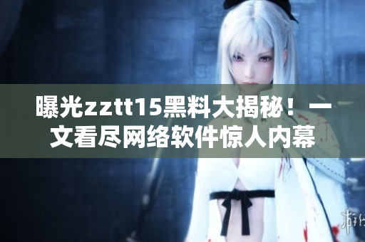 曝光zztt15黑料大揭秘！一文看盡網絡軟件驚人內幕