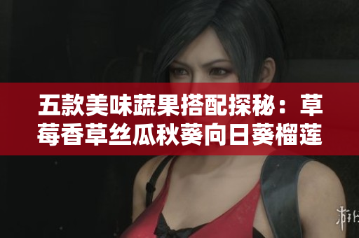 五款美味蔬果搭配探秘：草莓香草絲瓜秋葵向日葵榴蓮，讓你愛上健康食譜