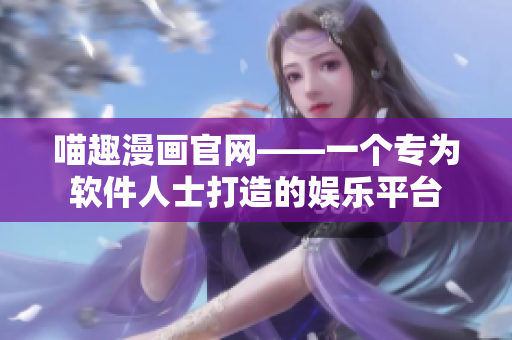 喵趣漫畫(huà)官網(wǎng)——一個(gè)專(zhuān)為軟件人士打造的娛樂(lè)平臺(tái)