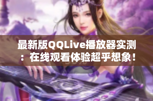 最新版QQLive播放器實測：在線觀看體驗超乎想象！