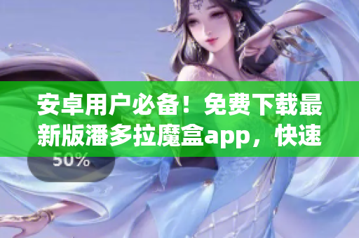 安卓用戶必備！免費(fèi)下載最新版潘多拉魔盒app，快速裝載軟件庫！