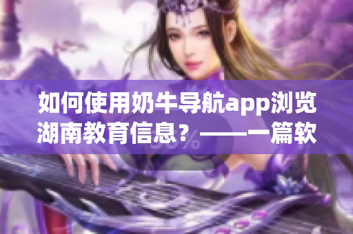 如何使用奶牛導(dǎo)航app瀏覽湖南教育信息？——一篇軟件相關(guān)教程