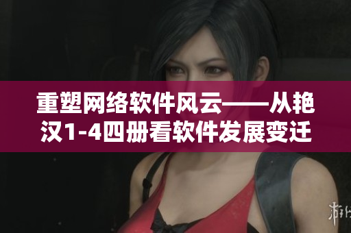 重塑網(wǎng)絡(luò)軟件風(fēng)云——從艷漢1-4四冊看軟件發(fā)展變遷