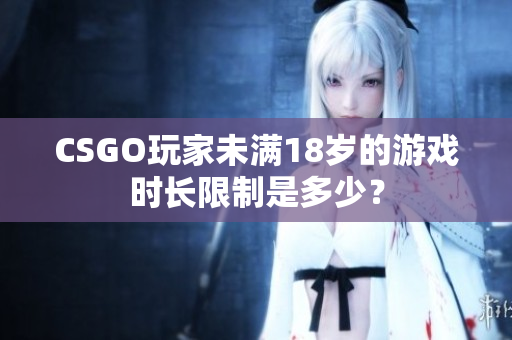 CSGO玩家未滿18歲的游戲時(shí)長(zhǎng)限制是多少？