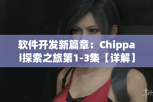 軟件開發(fā)新篇章：Chippai探索之旅第1-3集【詳解】