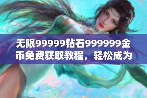 無(wú)限99999鉆石999999金幣免費(fèi)獲取教程，輕松成為游戲高手