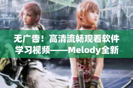 無廣告！高清流暢觀看軟件學(xué)習(xí)視頻——Melody全新上線！