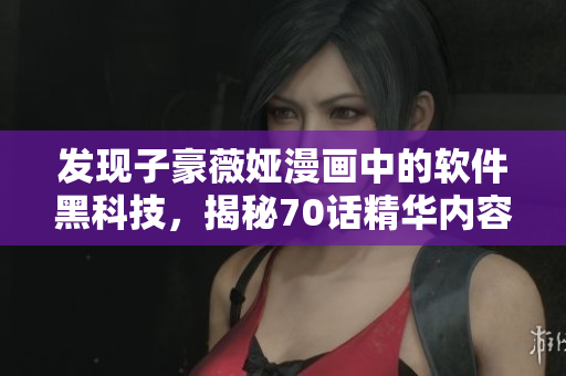 發(fā)現(xiàn)子豪薇婭漫畫中的軟件黑科技，揭秘70話精華內(nèi)容