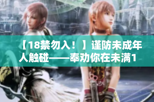 【18禁勿入！】謹(jǐn)防未成年人觸碰——奉勸你在未滿18歲之前謹(jǐn)言慎行！