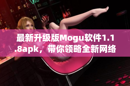 最新升級(jí)版Mogu軟件1.1.8apk，帶你領(lǐng)略全新網(wǎng)絡(luò)軟件體驗(yàn)