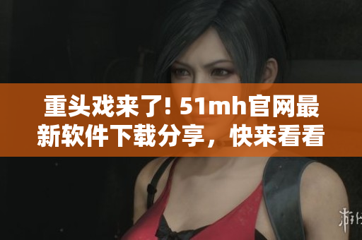 重頭戲來了! 51mh官網(wǎng)最新軟件下載分享，快來看看!