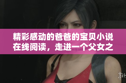 精彩感動的爸爸的寶貝小說在線閱讀，走進一個父女之間感人至深的世界