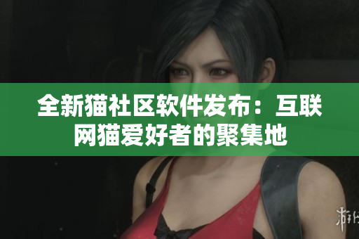 全新貓社區(qū)軟件發(fā)布：互聯(lián)網(wǎng)貓愛好者的聚集地