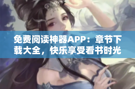 免費(fèi)閱讀神器APP：章節(jié)下載大全，快樂享受看書時(shí)光