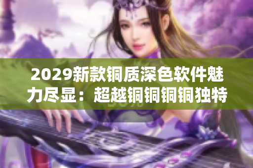 2029新款銅質(zhì)深色軟件魅力盡顯：超越銅銅銅銅獨(dú)特之美