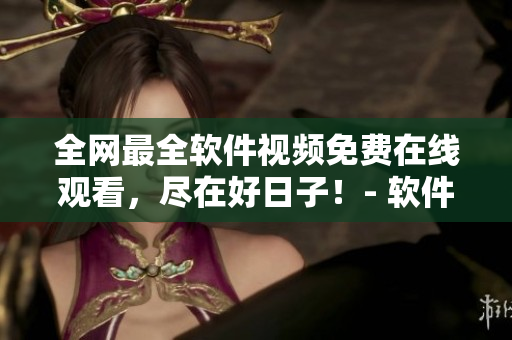 全網(wǎng)最全軟件視頻免費(fèi)在線觀看，盡在好日子！- 軟件視頻大全